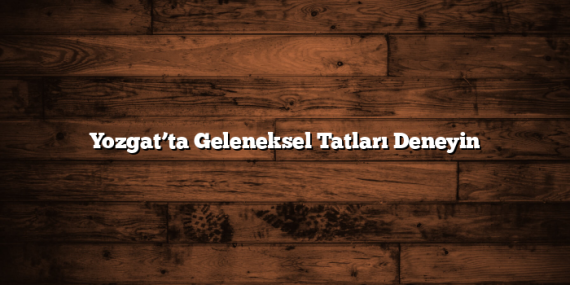 Yozgat’ta Geleneksel Tatları Deneyin