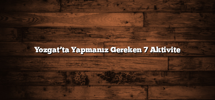 Yozgat’ta Yapmanız Gereken 7 Aktivite