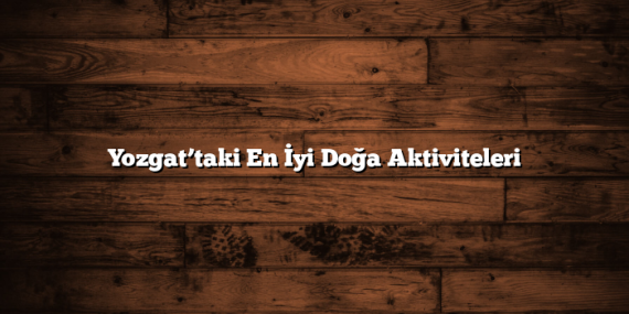 Yozgat’taki En İyi Doğa Aktiviteleri