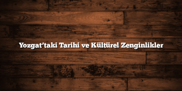 Yozgat’taki Tarihi ve Kültürel Zenginlikler