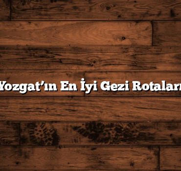 Yozgat’ın En İyi Gezi Rotaları