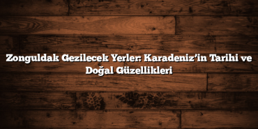 Zonguldak Gezilecek Yerler: Karadeniz’in Tarihi ve Doğal Güzellikleri