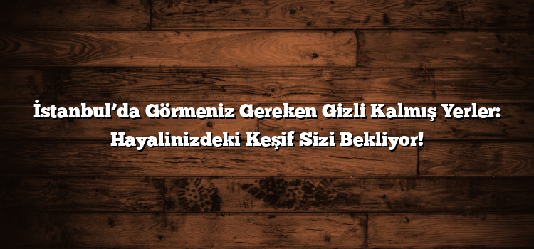 İstanbul’da Görmeniz Gereken Gizli Kalmış Yerler: Hayalinizdeki Keşif Sizi Bekliyor!