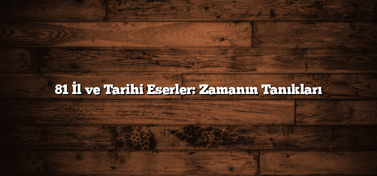 81 İl ve Tarihi Eserler: Zamanın Tanıkları