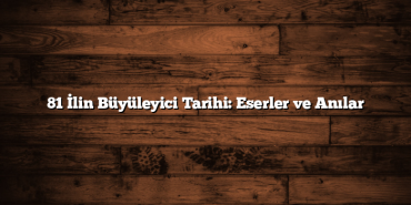 81 İlin Büyüleyici Tarihi: Eserler ve Anılar