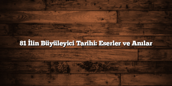 81 İlin Büyüleyici Tarihi: Eserler ve Anılar