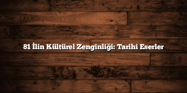 81 İlin Kültürel Zenginliği: Tarihi Eserler