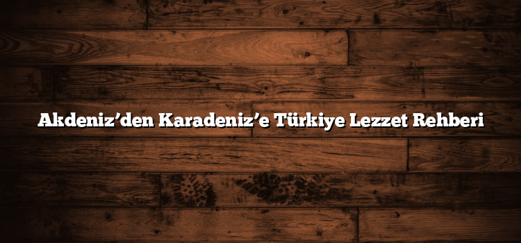 Akdeniz’den Karadeniz’e Türkiye Lezzet Rehberi
