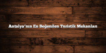 Antalya’nın En Beğenilen Turistik Mekanları