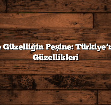 Aşkın ve Güzelliğin Peşine: Türkiye’nin Saklı Güzellikleri