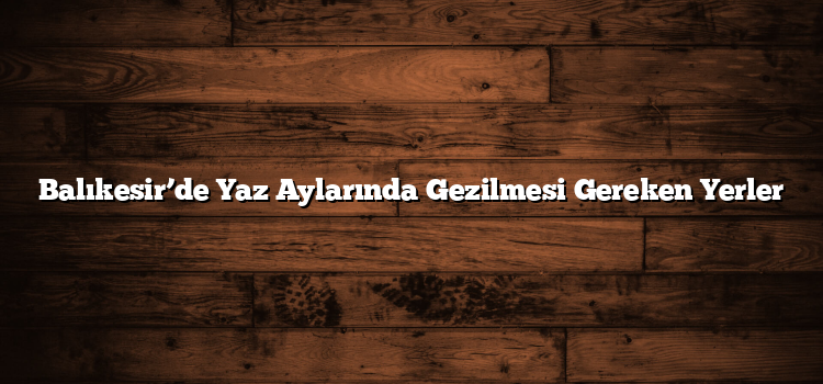 Balıkesir’de Yaz Aylarında Gezilmesi Gereken Yerler