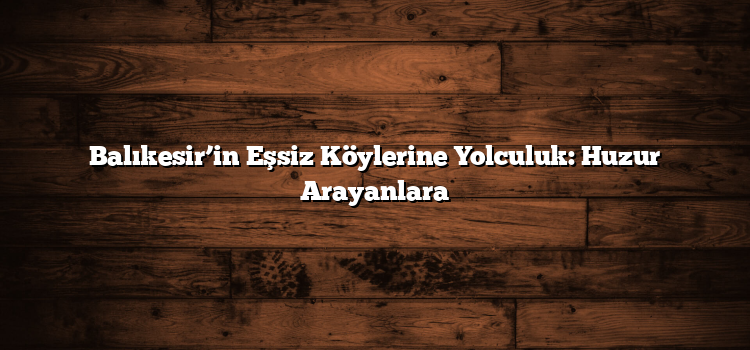 Balıkesir’in Eşsiz Köylerine Yolculuk: Huzur Arayanlara