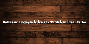 Balıkesir: Doğayla İç İçe Yaz Tatili İçin İdeal Yerler