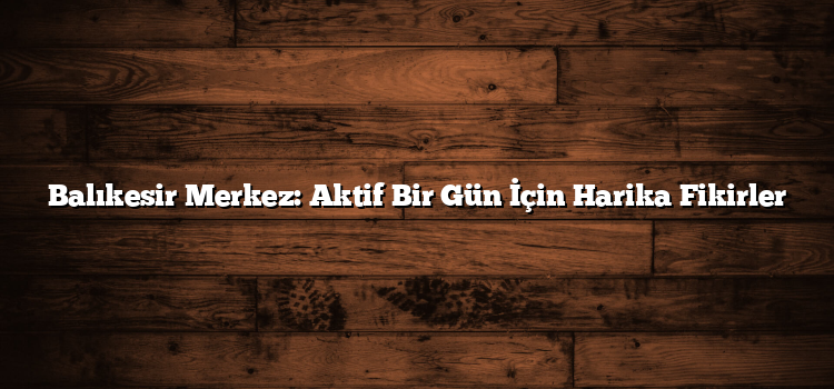 Balıkesir Merkez: Aktif Bir Gün İçin Harika Fikirler