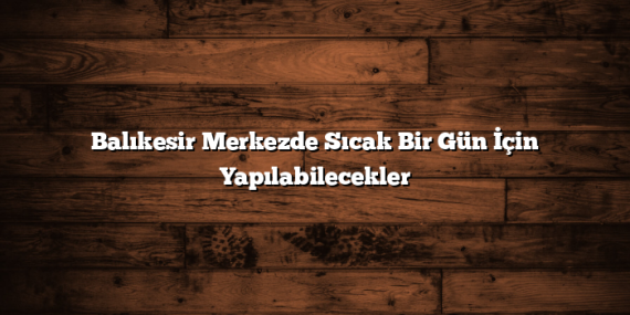 Balıkesir Merkezde Sıcak Bir Gün İçin Yapılabilecekler