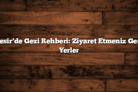 Balıkesir’de Gezi Rehberi: Ziyaret Etmeniz Gereken Yerler