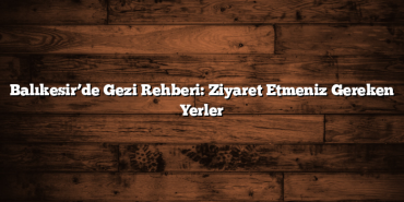 Balıkesir’de Gezi Rehberi: Ziyaret Etmeniz Gereken Yerler