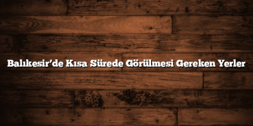 Balıkesir’de Kısa Sürede Görülmesi Gereken Yerler