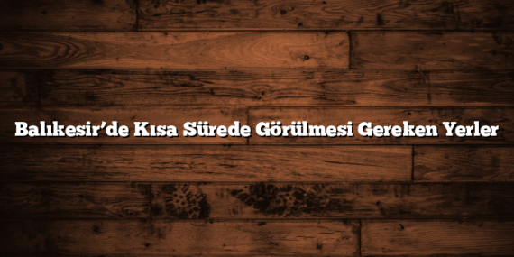 Balıkesir’de Kısa Sürede Görülmesi Gereken Yerler