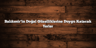Balıkesir’in Doğal Güzelliklerine Duygu Katacak Yerler