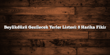 Beylikdüzü Gezilecek Yerler Listesi: 8 Harika Fikir