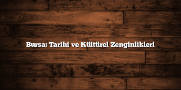 Bursa: Tarihi ve Kültürel Zenginlikleri