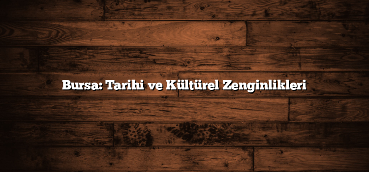 Bursa: Tarihi ve Kültürel Zenginlikleri