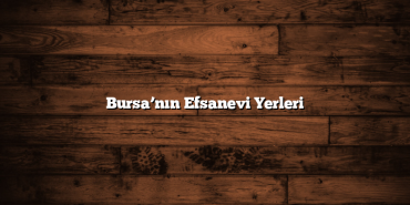 Bursa’nın Efsanevi Yerleri