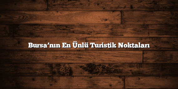 Bursa’nın En Ünlü Turistik Noktaları