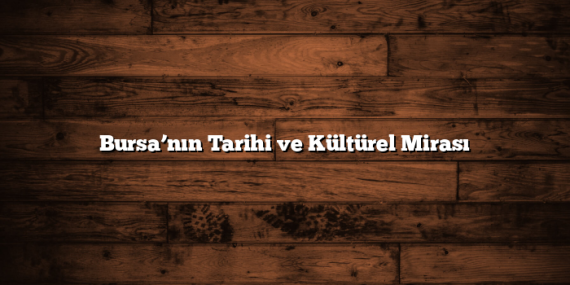 Bursa’nın Tarihi ve Kültürel Mirası