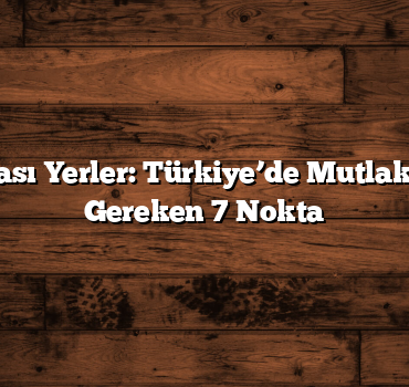 Doğa Harikası Yerler: Türkiye’de Mutlaka Görmeniz Gereken 7 Nokta