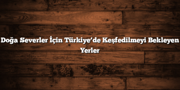 Doğa Severler İçin Türkiye’de Keşfedilmeyi Bekleyen Yerler