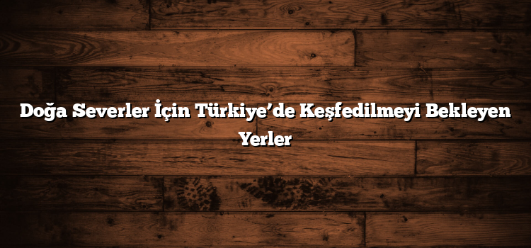 Doğa Severler İçin Türkiye’de Keşfedilmeyi Bekleyen Yerler