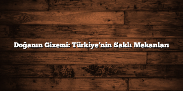 Doğanın Gizemi: Türkiye’nin Saklı Mekanları