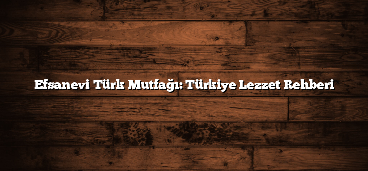 Efsanevi Türk Mutfağı: Türkiye Lezzet Rehberi
