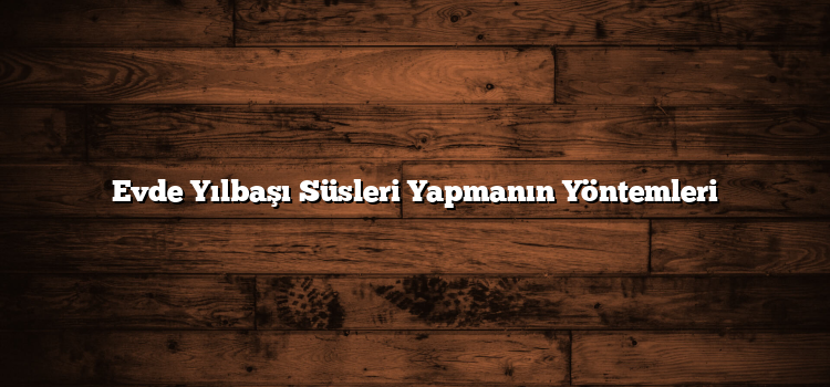 Evde Yılbaşı Süsleri Yapmanın Yöntemleri