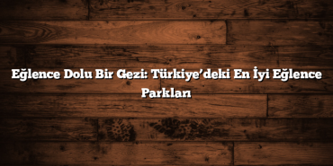 Eğlence Dolu Bir Gezi: Türkiye’deki En İyi Eğlence Parkları