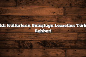 Farklı Kültürlerin Buluştuğu Lezzetler: Türkiye Rehberi
