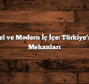 Geleneksel ve Modern İç İçe: Türkiye’nin En İyi Mekanları