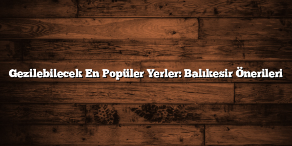 Gezilebilecek En Popüler Yerler: Balıkesir Önerileri