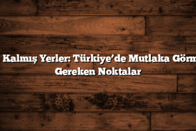 Gizli Kalmış Yerler: Türkiye’de Mutlaka Görmeniz Gereken Noktalar
