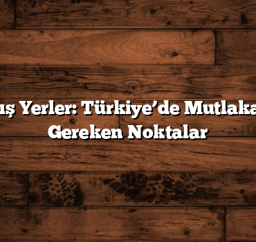 Gizli Kalmış Yerler: Türkiye’de Mutlaka Görmeniz Gereken Noktalar
