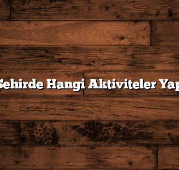 Hangi Şehirde Hangi Aktiviteler Yapılmalı?