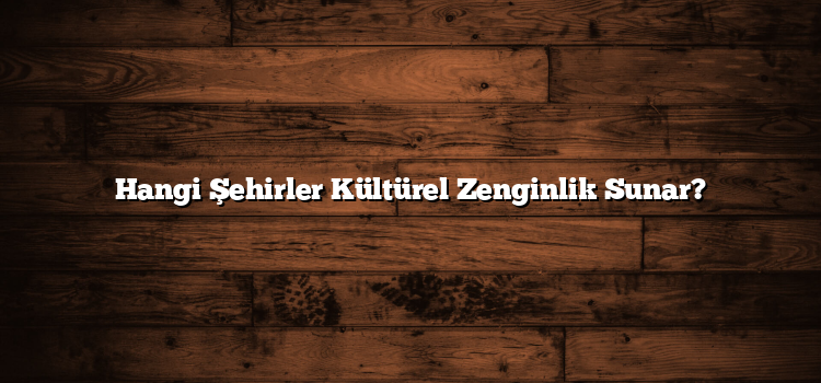 Hangi Şehirler Kültürel Zenginlik Sunar?