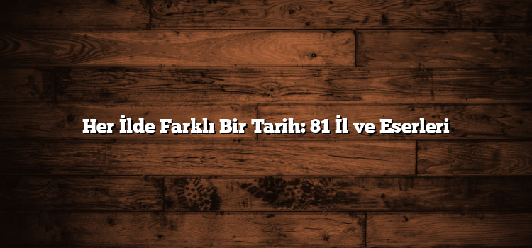 Her İlde Farklı Bir Tarih: 81 İl ve Eserleri