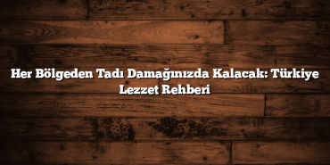 Her Bölgeden Tadı Damağınızda Kalacak: Türkiye Lezzet Rehberi