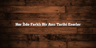 Her İlde Farklı Bir Anı: Tarihi Eserler