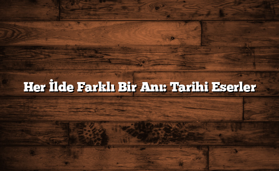 Her İlde Farklı Bir Anı: Tarihi Eserler