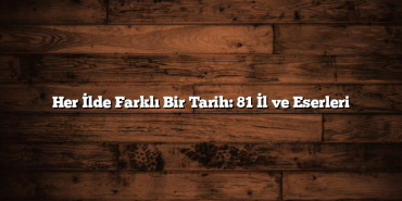 Her İlde Farklı Bir Tarih: 81 İl ve Eserleri