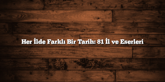 Her İlde Farklı Bir Tarih: 81 İl ve Eserleri